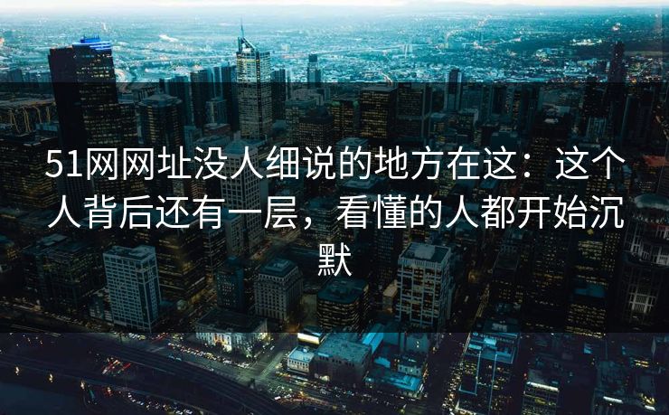 51网网址没人细说的地方在这：这个人背后还有一层，看懂的人都开始沉默