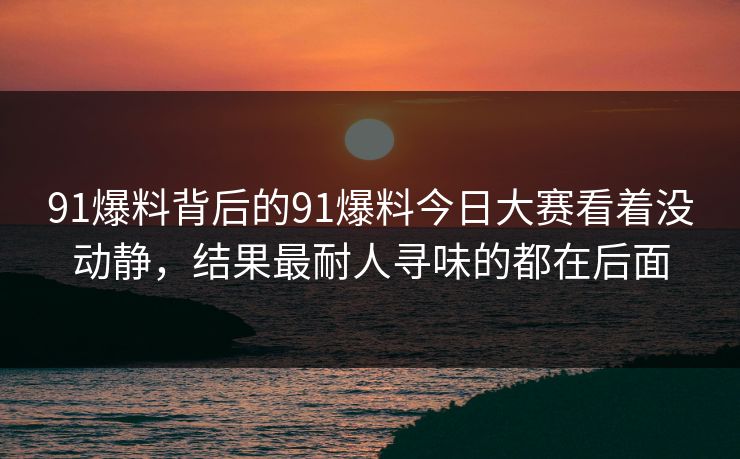 91爆料背后的91爆料今日大赛看着没动静，结果最耐人寻味的都在后面