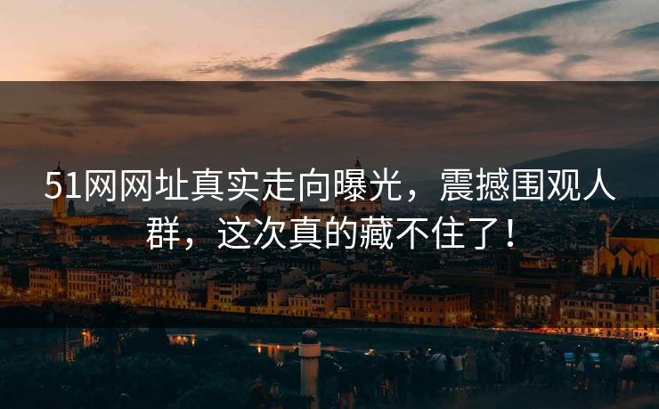 51网网址真实走向曝光，震撼围观人群，这次真的藏不住了！