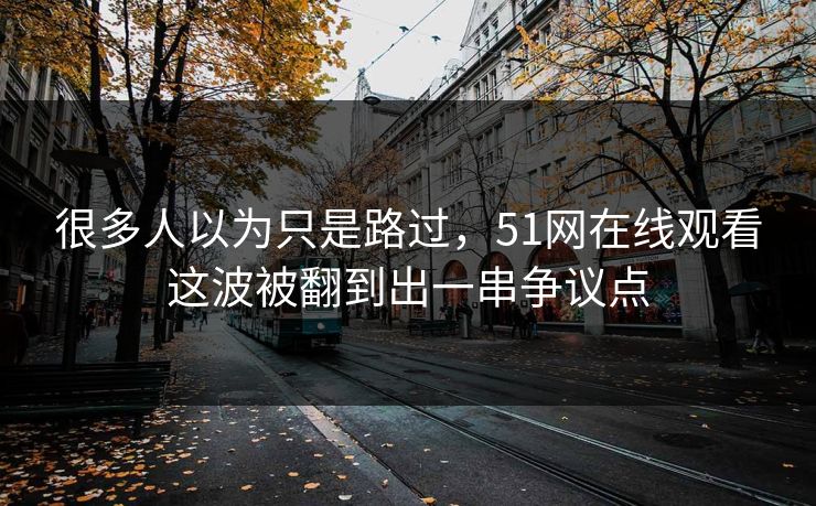 很多人以为只是路过，51网在线观看这波被翻到出一串争议点