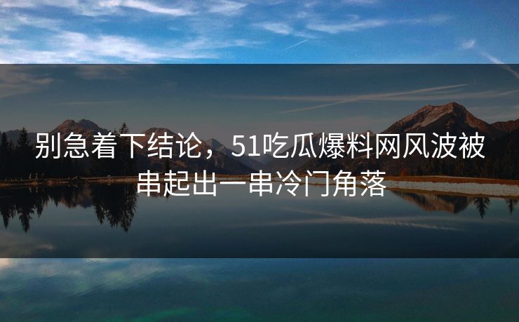 别急着下结论，51吃瓜爆料网风波被串起出一串冷门角落