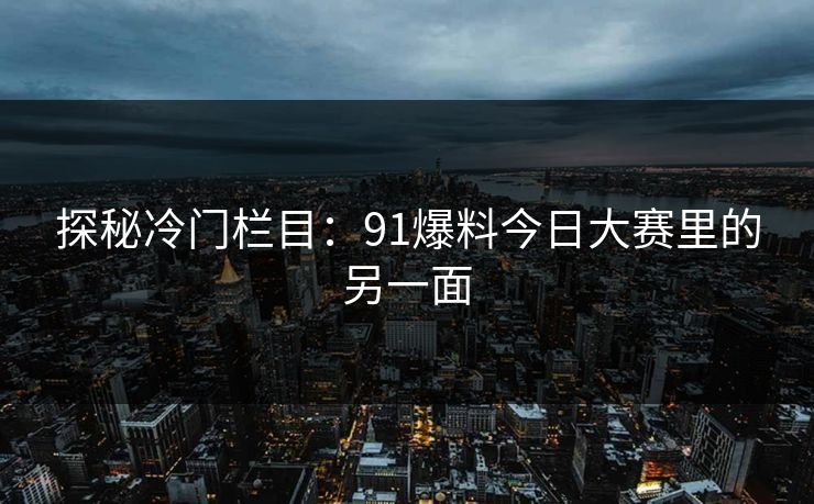 探秘冷门栏目：91爆料今日大赛里的另一面