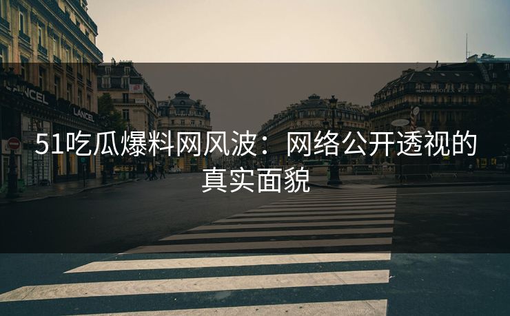 51吃瓜爆料网风波：网络公开透视的真实面貌