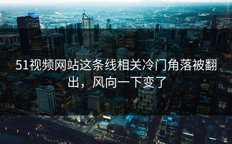 51视频网站这条线相关冷门角落被翻出，风向一下变了