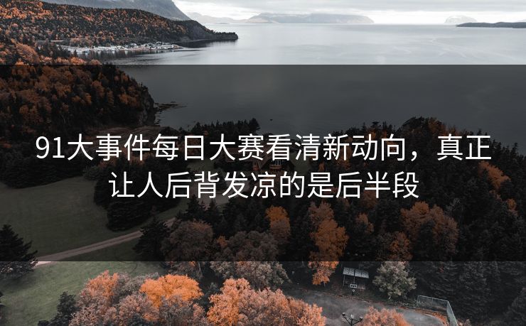 91大事件每日大赛看清新动向，真正让人后背发凉的是后半段