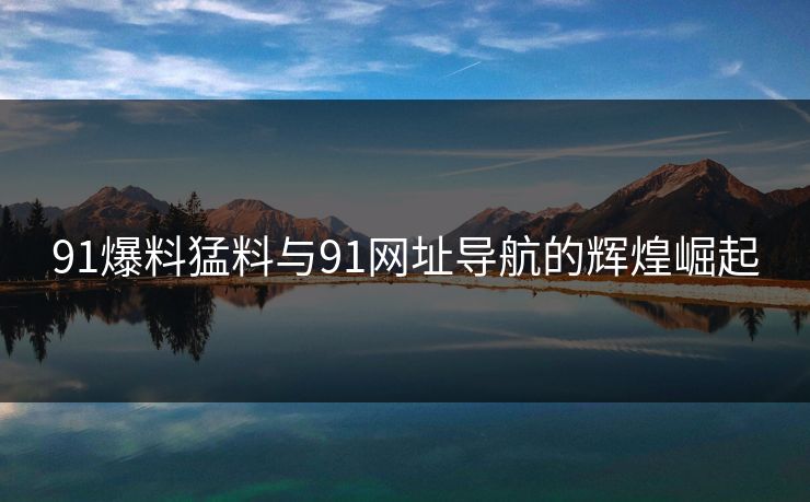 91爆料猛料与91网址导航的辉煌崛起