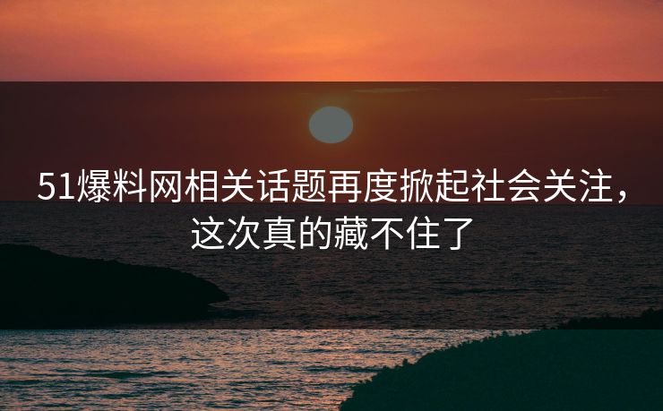51爆料网相关话题再度掀起社会关注，这次真的藏不住了