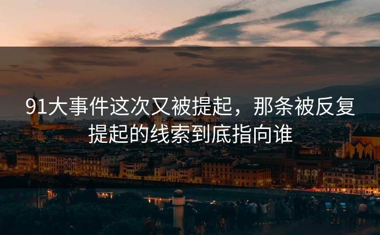 91大事件这次又被提起，那条被反复提起的线索到底指向谁