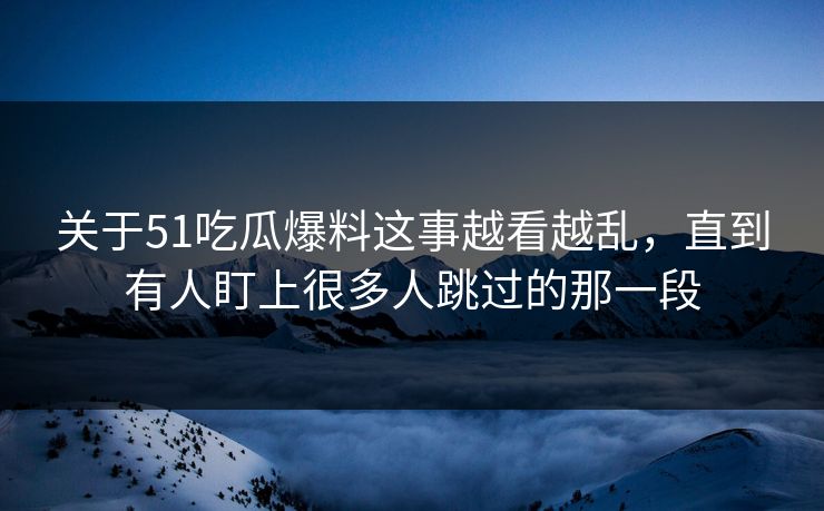 关于51吃瓜爆料这事越看越乱，直到有人盯上很多人跳过的那一段
