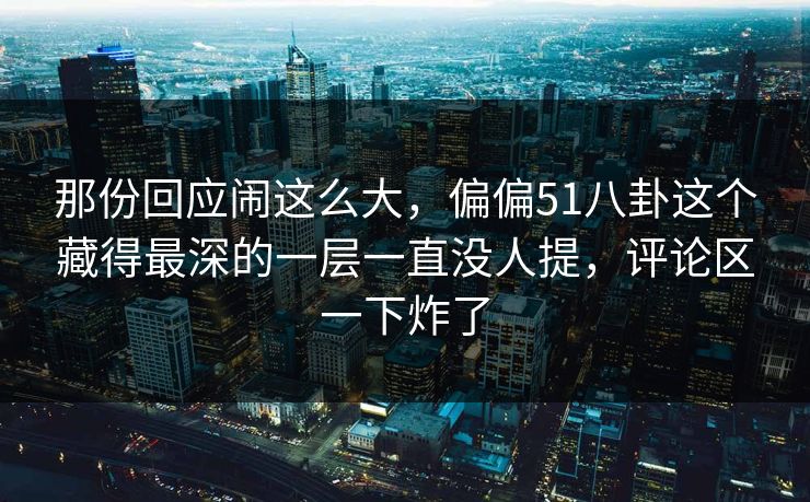 那份回应闹这么大,偏偏51八卦这个藏得最深的一层一直没人提,评论区一下炸了 那份回应闹这么大,偏偏51八卦这个藏得最深的一层一直没人提,评论区一下炸了