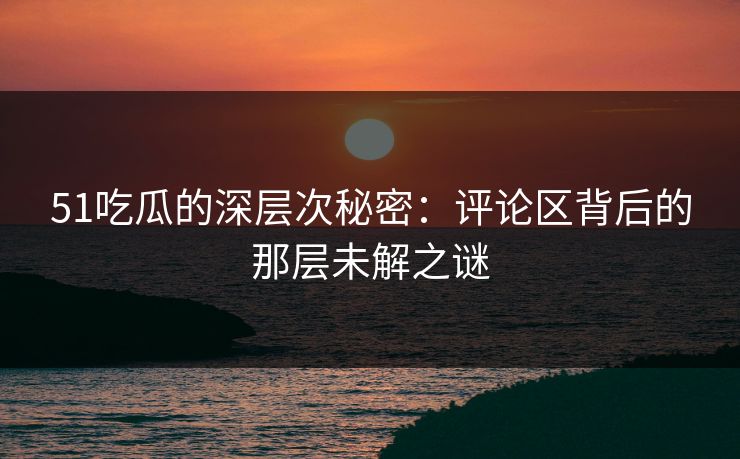 51吃瓜的深层次秘密：评论区背后的那层未解之谜