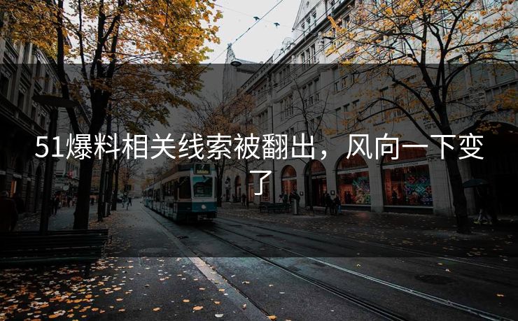 51爆料相关线索被翻出，风向一下变了