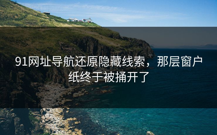 91网址导航还原隐藏线索，那层窗户纸终于被捅开了