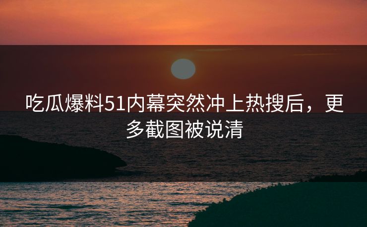 吃瓜爆料51内幕突然冲上热搜后，更多截图被说清