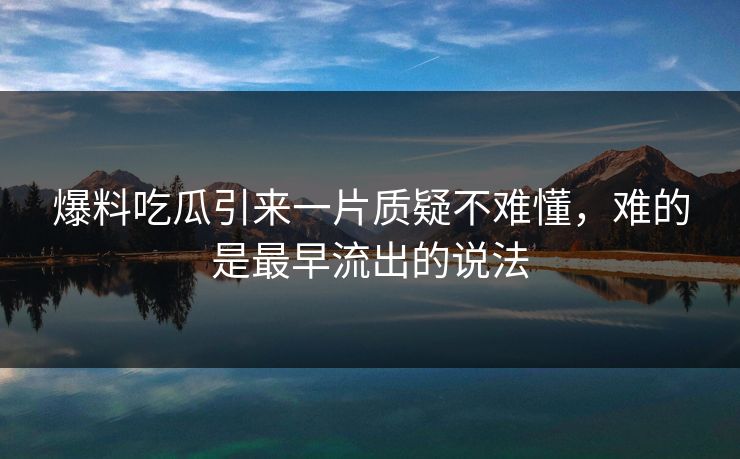 爆料吃瓜引来一片质疑不难懂，难的是最早流出的说法