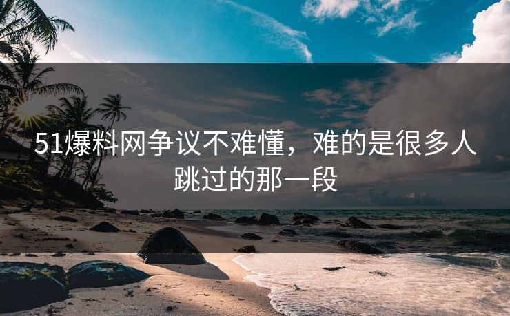 51爆料网争议不难懂,难的是很多人跳过的那一段 51爆料网争议不难懂,难的是很多人跳过的那一段