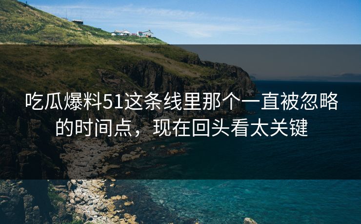 吃瓜爆料51这条线里那个一直被忽略的时间点，现在回头看太关键