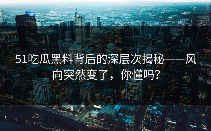 51吃瓜黑料背后的深层次揭秘——风向突然变了，你懂吗？