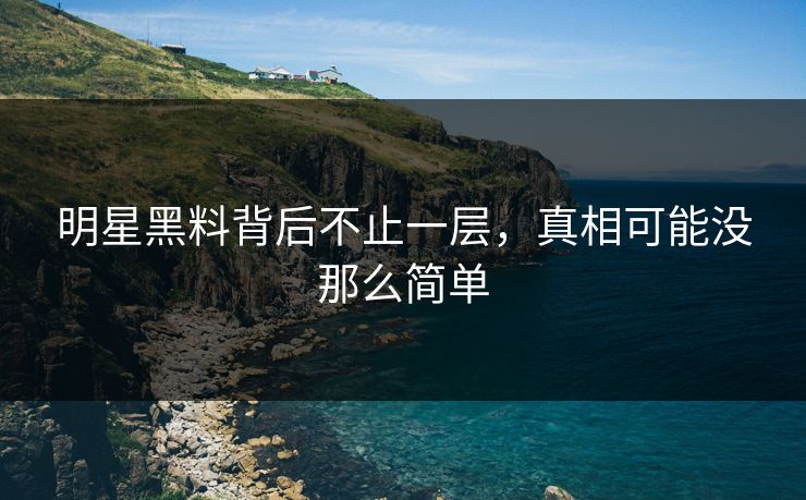 明星黑料背后不止一层,真相可能没那么简单 明星黑料背后不止一层,真相可能没那么简单