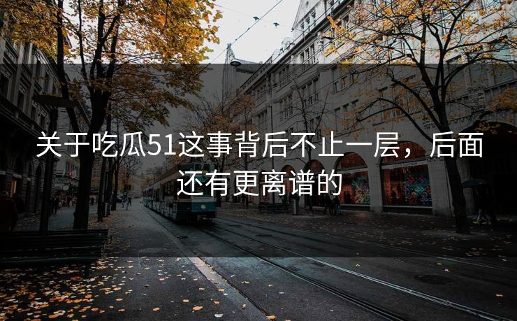 关于吃瓜51这事背后不止一层，后面还有更离谱的