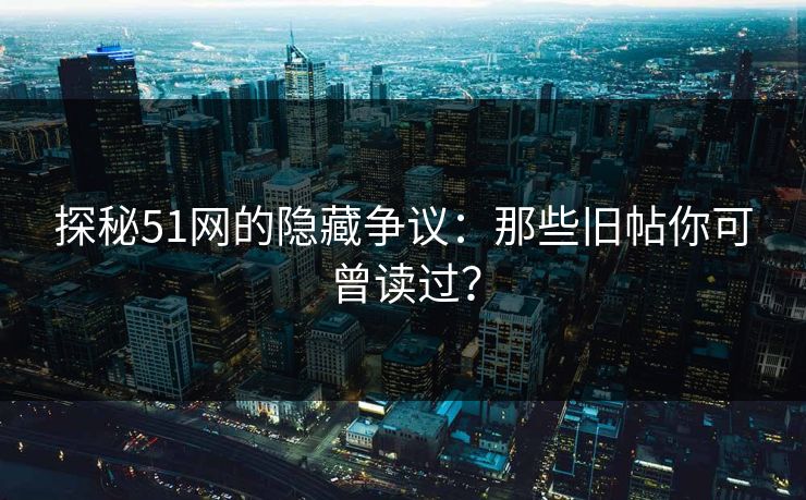 探秘51网的隐藏争议:那些旧帖你可曾读过? 探秘51网的隐藏争议:那些旧帖你可曾读过?
