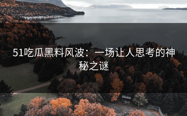 51吃瓜黑料风波：一场让人思考的神秘之谜