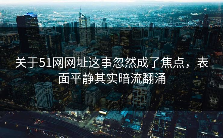 关于51网网址这事忽然成了焦点，表面平静其实暗流翻涌