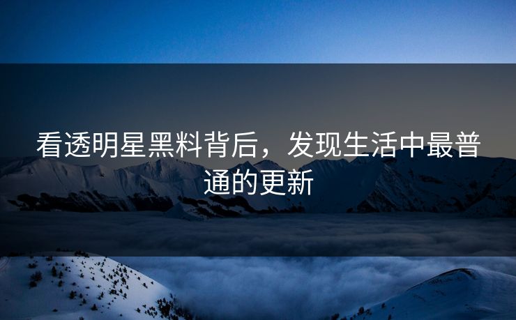 看透明星黑料背后,发现生活中最普通的更新 看透明星黑料背后,发现生活中最普通的更新