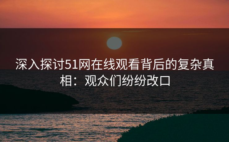 深入探讨51网在线观看背后的复杂真相：观众们纷纷改口
