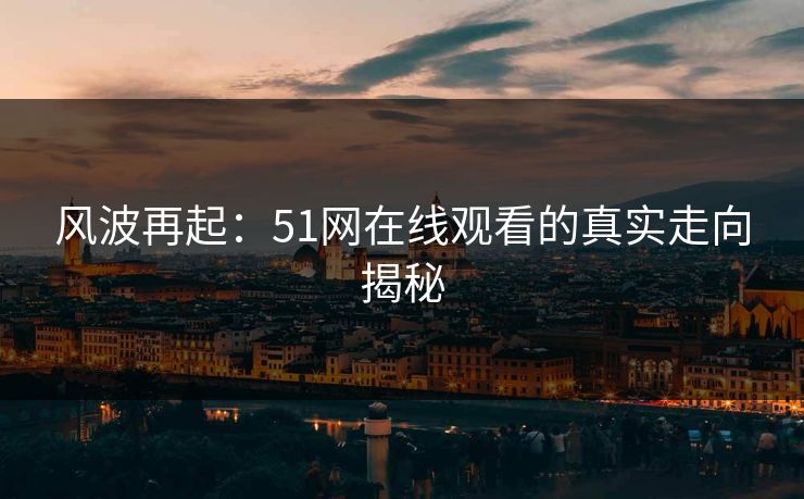 风波再起：51网在线观看的真实走向揭秘