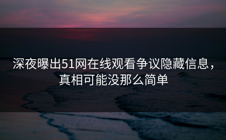 深夜曝出51网在线观看争议隐藏信息，真相可能没那么简单