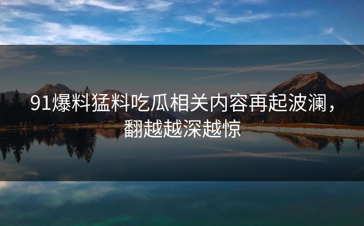 91爆料猛料吃瓜相关内容再起波澜，翻越越深越惊