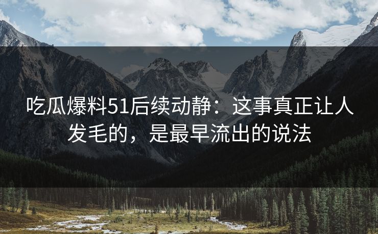 吃瓜爆料51后续动静：这事真正让人发毛的，是最早流出的说法