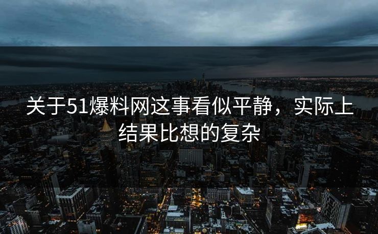 关于51爆料网这事看似平静，实际上结果比想的复杂