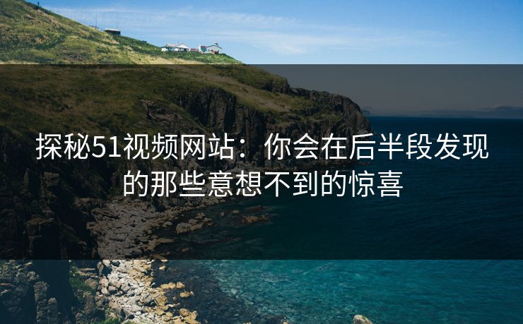 探秘51视频网站：你会在后半段发现的那些意想不到的惊喜