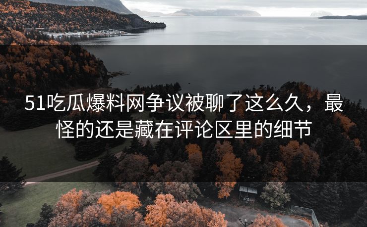 51吃瓜爆料网争议被聊了这么久,最怪的还是藏在评论区里的细节 51吃瓜爆料网争议被聊了这么久,最怪的还是藏在评论区里的细节