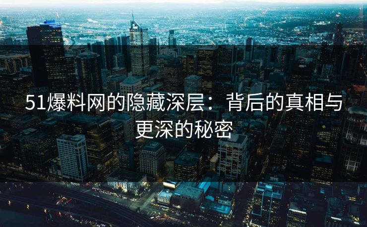 51爆料网的隐藏深层：背后的真相与更深的秘密