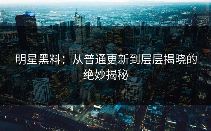 明星黑料：从普通更新到层层揭晓的绝妙揭秘