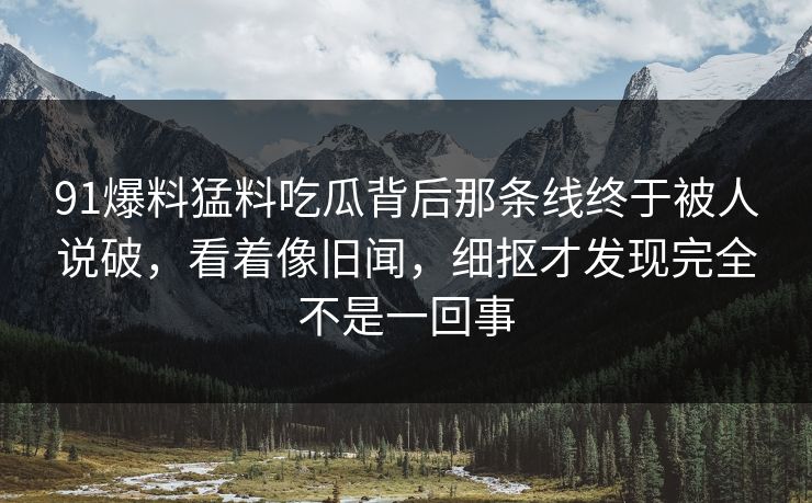 91爆料猛料吃瓜背后那条线终于被人说破，看着像旧闻，细抠才发现完全不是一回事