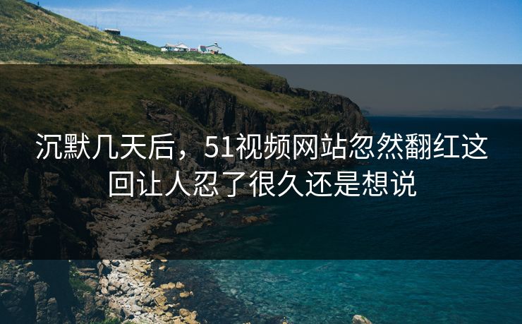 沉默几天后,51视频网站忽然翻红这回让人忍了很久还是想说 沉默几天后,51视频网站忽然翻红这回让人忍了很久还是想说