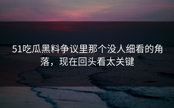 51吃瓜黑料争议里那个没人细看的角落,现在回头看太关键 51吃瓜黑料争议里那个没人细看的角落,现在回头看太关键
