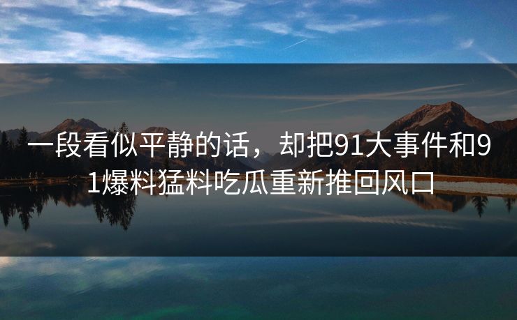 一段看似平静的话，却把91大事件和91爆料猛料吃瓜重新推回风口