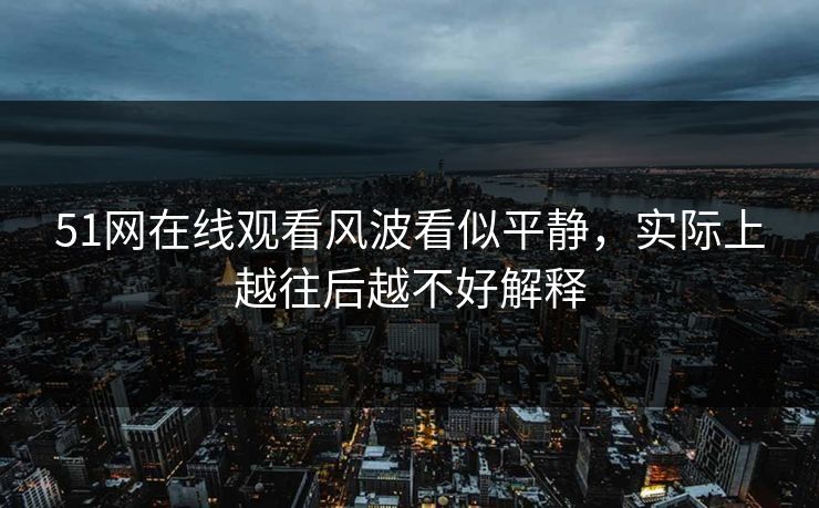 51网在线观看风波看似平静，实际上越往后越不好解释
