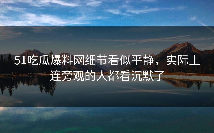 51吃瓜爆料网细节看似平静，实际上连旁观的人都看沉默了