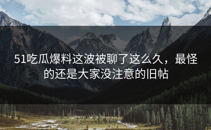 51吃瓜爆料这波被聊了这么久，最怪的还是大家没注意的旧帖