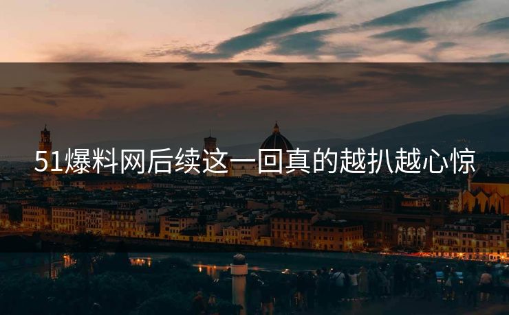 51爆料网后续这一回真的越扒越心惊