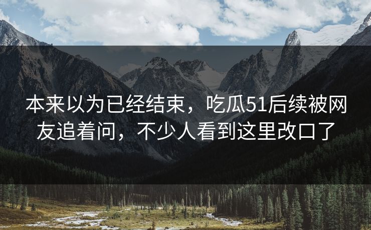 本来以为已经结束，吃瓜51后续被网友追着问，不少人看到这里改口了