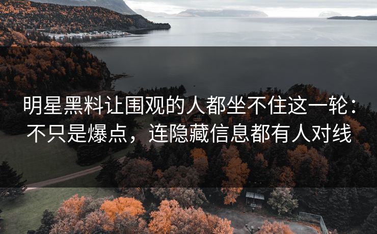 明星黑料让围观的人都坐不住这一轮：不只是爆点，连隐藏信息都有人对线