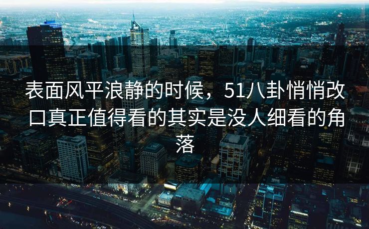 表面风平浪静的时候，51八卦悄悄改口真正值得看的其实是没人细看的角落