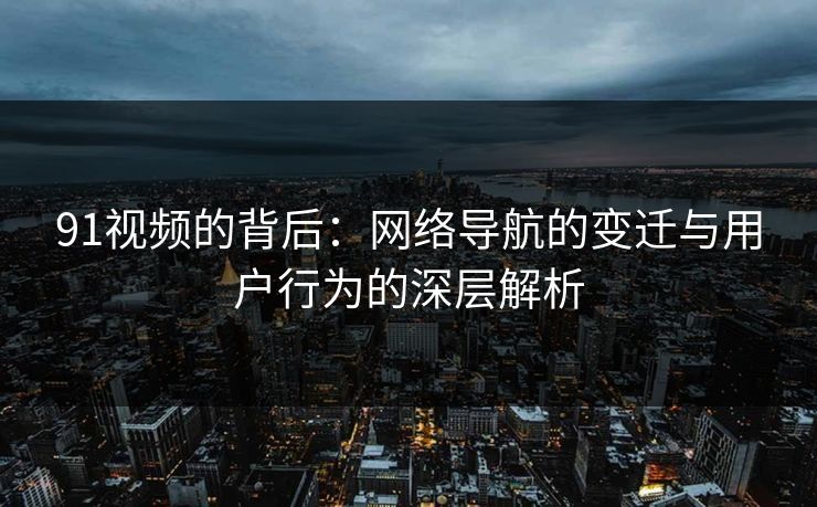 91视频的背后:网络导航的变迁与用户行为的深层解析 91视频的背后:网络导航的变迁与用户行为的深层解析